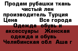 Продам рубашки,ткань чистый лен,производитель Турция › Цена ­ 1 500 - Все города Одежда, обувь и аксессуары » Женская одежда и обувь   . Челябинская обл.,Аша г.